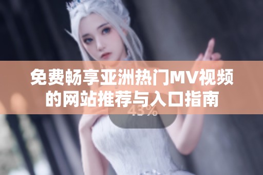 免费畅享亚洲热门MV视频的网站推荐与入口指南