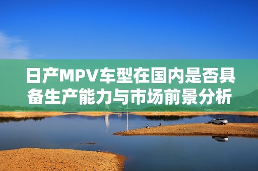 日产MPV车型在国内是否具备生产能力与市场前景分析