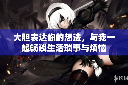 大胆表达你的想法，与我一起畅谈生活琐事与烦恼