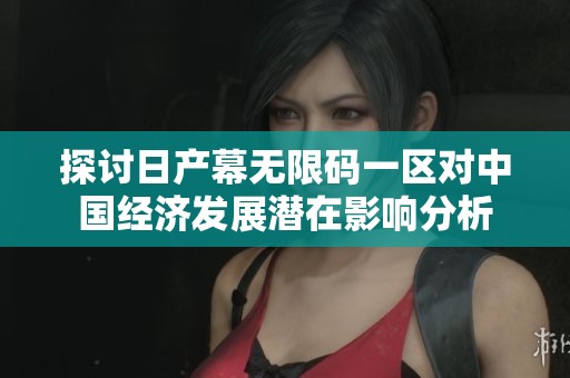 探讨日产幕无限码一区对中国经济发展潜在影响分析