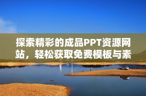 探索精彩的成品PPT资源网站，轻松获取免费模板与素材
