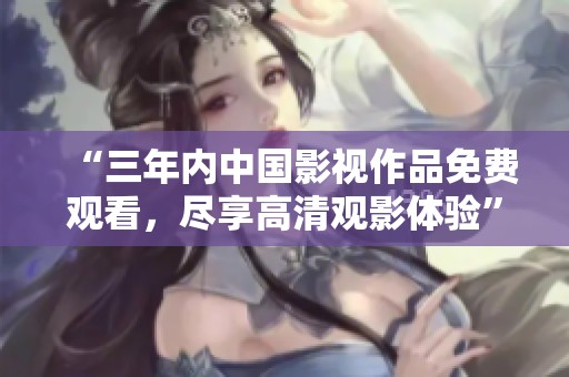 “三年内中国影视作品免费观看，尽享高清观影体验”