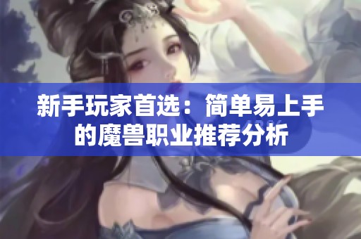 新手玩家首选：简单易上手的魔兽职业推荐分析