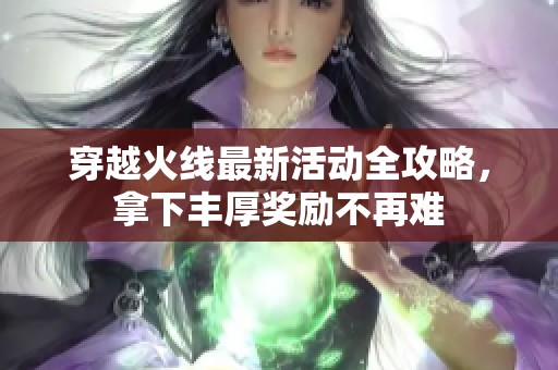 穿越火线最新活动全攻略，拿下丰厚奖励不再难