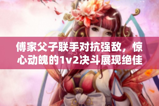 傅家父子联手对抗强敌，惊心动魄的1v2决斗展现绝佳默契
