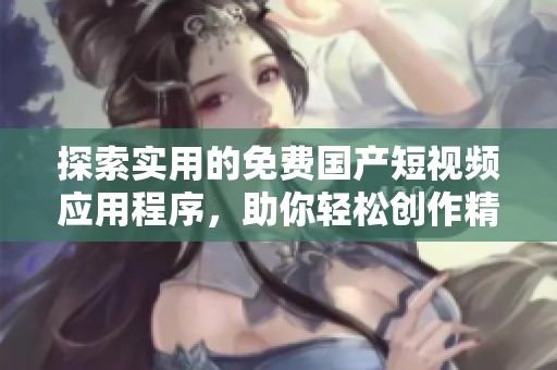 探索实用的免费国产短视频应用程序，助你轻松创作精彩内容