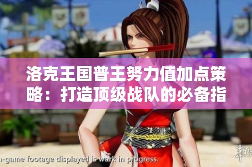 洛克王国普王努力值加点策略：打造顶级战队的必备指南