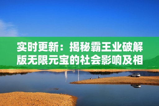 实时更新：揭秘霸王业破解版无限元宝的社会影响及相关报道