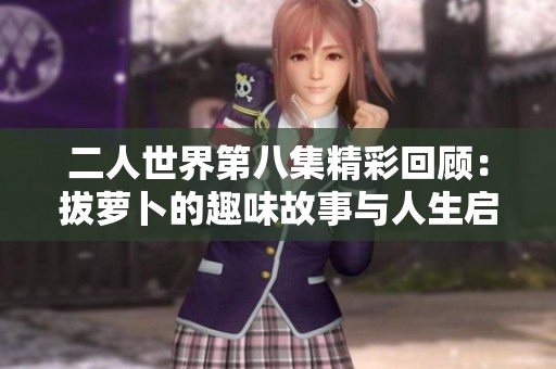 二人世界第八集精彩回顾：拔萝卜的趣味故事与人生启示