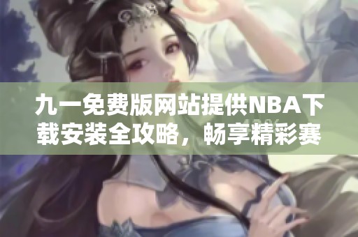 九一免费版网站提供NBA下载安装全攻略，畅享精彩赛事体验