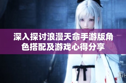 深入探讨浪漫天命手游版角色搭配及游戏心得分享