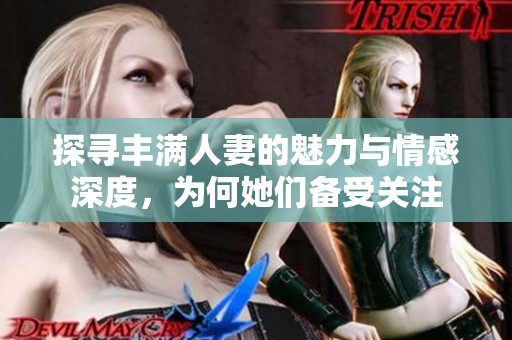 探寻丰满人妻的魅力与情感深度，为何她们备受关注
