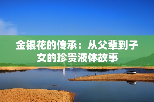 金银花的传承：从父辈到子女的珍贵液体故事