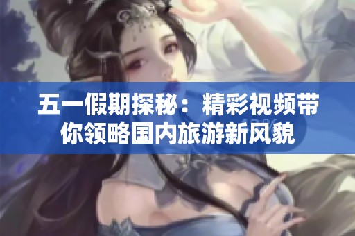 五一假期探秘：精彩视频带你领略国内旅游新风貌
