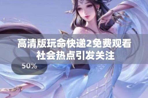 高清版玩命快递2免费观看 社会热点引发关注