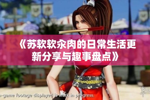 《苏软软汆肉的日常生活更新分享与趣事盘点》