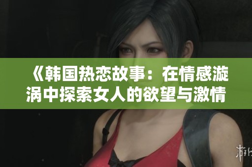 《韩国热恋故事：在情感漩涡中探索女人的欲望与激情》