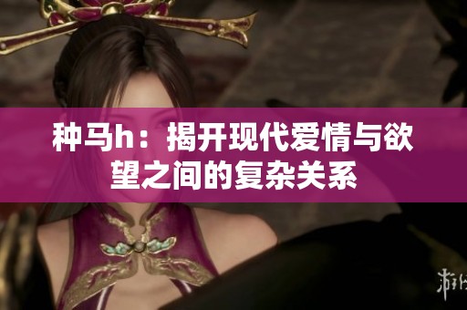 种马h：揭开现代爱情与欲望之间的复杂关系