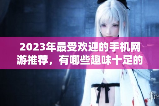 2023年最受欢迎的手机网游推荐，有哪些趣味十足的游戏？
