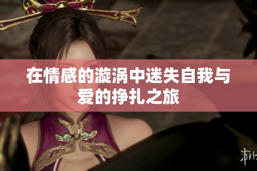 在情感的漩涡中迷失自我与爱的挣扎之旅