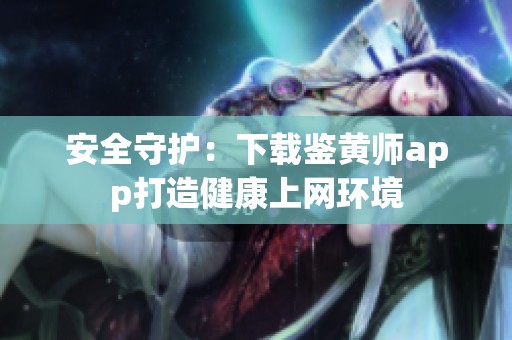 安全守护：下载鉴黄师app打造健康上网环境