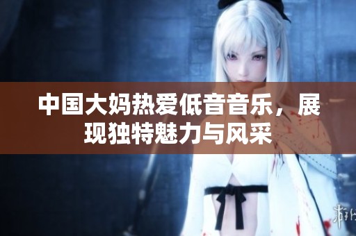 中国大妈热爱低音音乐，展现独特魅力与风采