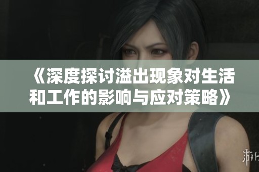 《深度探讨溢出现象对生活和工作的影响与应对策略》