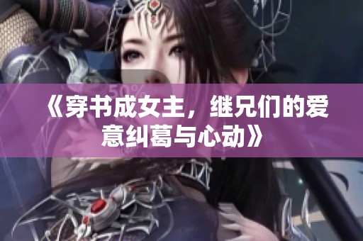 《穿书成女主，继兄们的爱意纠葛与心动》