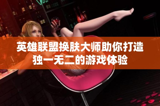 英雄联盟换肤大师助你打造独一无二的游戏体验