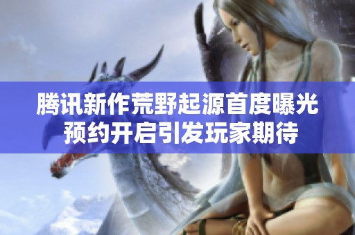 腾讯新作荒野起源首度曝光 预约开启引发玩家期待