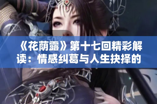 《花荫露》第十七回精彩解读：情感纠葛与人生抉择的深刻思考