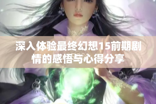 深入体验最终幻想15前期剧情的感悟与心得分享