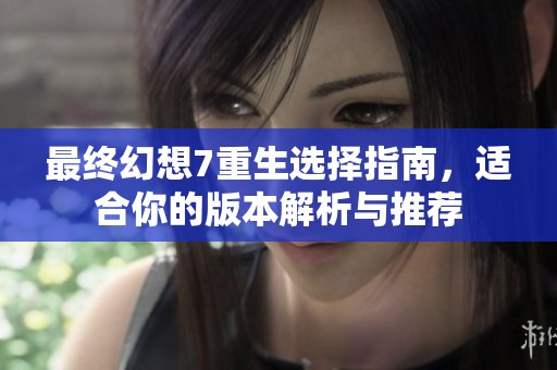 最终幻想7重生选择指南，适合你的版本解析与推荐