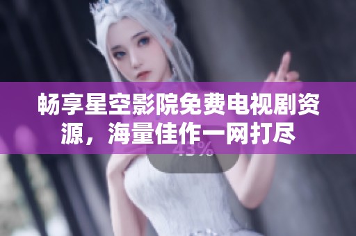 畅享星空影院免费电视剧资源，海量佳作一网打尽