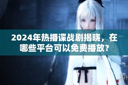 2024年热播谍战剧揭晓，在哪些平台可以免费播放？