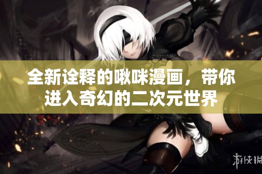 全新诠释的啾咪漫画，带你进入奇幻的二次元世界