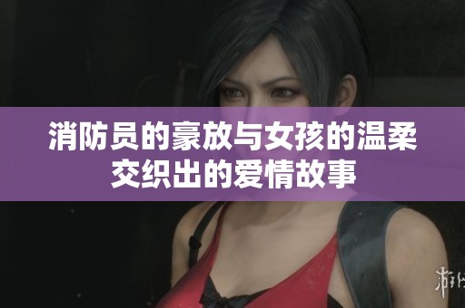 消防员的豪放与女孩的温柔交织出的爱情故事