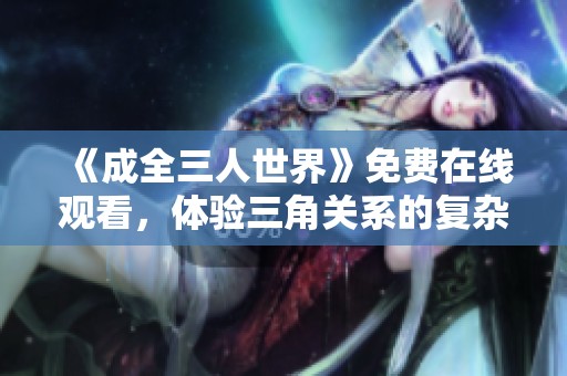 《成全三人世界》免费在线观看，体验三角关系的复杂情感纠葛