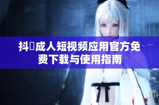 抖抈成人短视频应用官方免费下载与使用指南