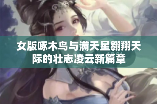 女版啄木鸟与满天星翱翔天际的壮志凌云新篇章