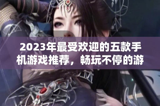 2023年最受欢迎的五款手机游戏推荐，畅玩不停的游戏体验