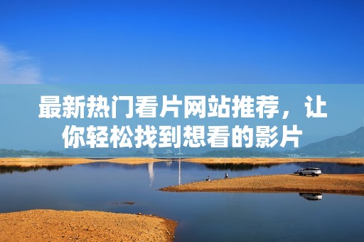 最新热门看片网站推荐，让你轻松找到想看的影片