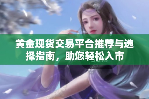 黄金现货交易平台推荐与选择指南，助您轻松入市