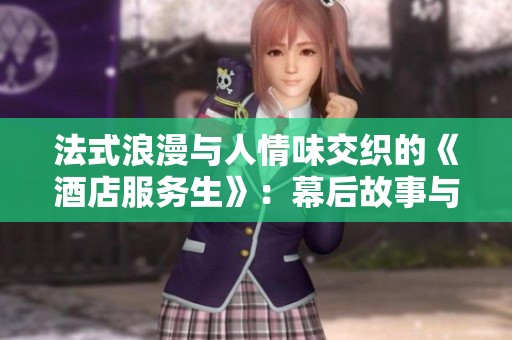 法式浪漫与人情味交织的《酒店服务生》：幕后故事与角色剖析