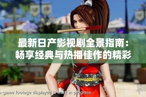最新日产影视剧全景指南：畅享经典与热播佳作的精彩合集