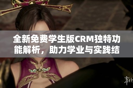 全新免费学生版CRM独特功能解析，助力学业与实践结合