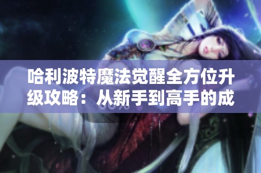 哈利波特魔法觉醒全方位升级攻略：从新手到高手的成长之路