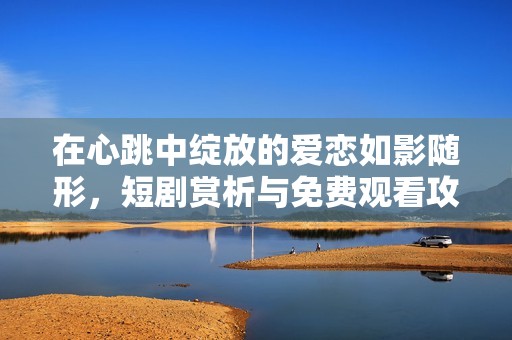 在心跳中绽放的爱恋如影随形，短剧赏析与免费观看攻略
