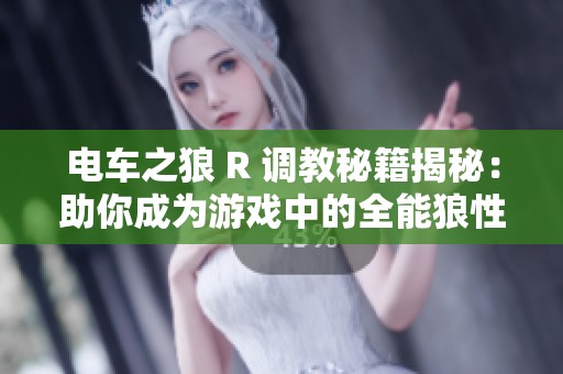 电车之狼 R 调教秘籍揭秘：助你成为游戏中的全能狼性高手