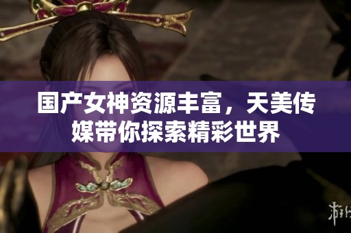 国产女神资源丰富，天美传媒带你探索精彩世界